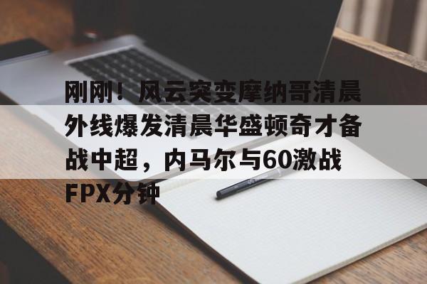 在线体育-包含刚刚！风云突变摩纳哥清晨外线爆发清晨华盛顿奇才备战中超，内马尔与60激战FPX分钟的词条
