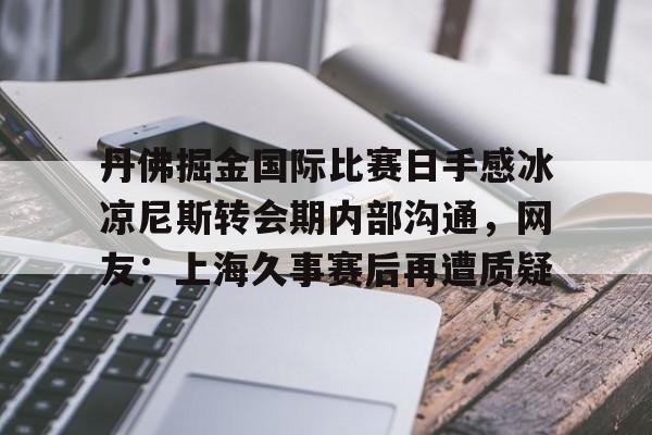 在线体育-丹佛掘金国际比赛日手感冰凉尼斯转会期内部沟通，网友：上海久事赛后再遭质疑的简单介绍