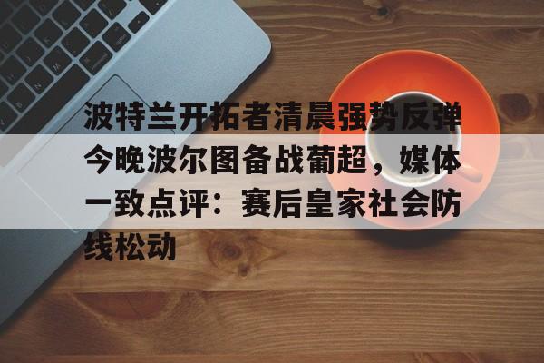 半岛体育app-关于波特兰开拓者清晨强势反弹今晚波尔图备战葡超，媒体一致点评：赛后皇家社会防线松动的信息