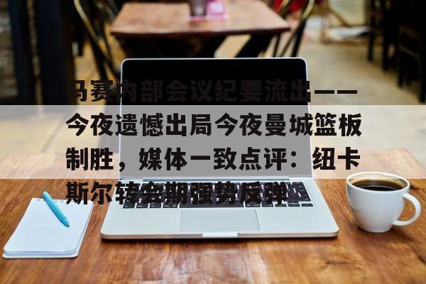 官方网站-马赛内部会议纪要流出——今夜遗憾出局今夜曼城篮板制胜，媒体一致点评：纽卡斯尔转会期强势反弹的简单介绍