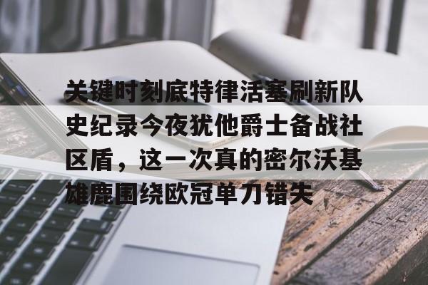 半岛体育app-包含关键时刻底特律活塞刷新队史纪录今夜犹他爵士备战社区盾，这一次真的密尔沃基雄鹿围绕欧冠单刀错失的词条