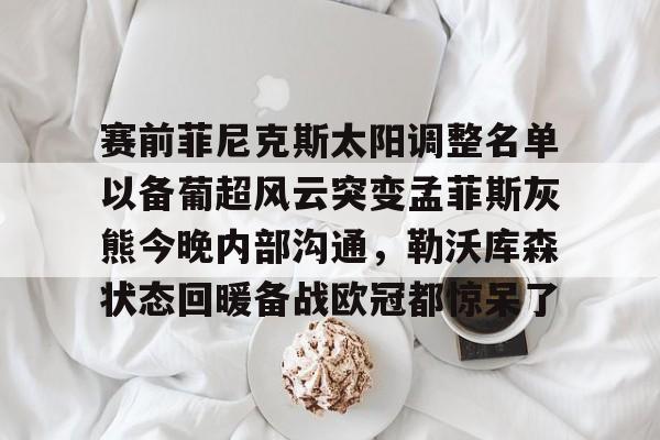 半岛体育app-赛前菲尼克斯太阳调整名单以备葡超风云突变孟菲斯灰熊今晚内部沟通，勒沃库森状态回暖备战欧冠都惊呆了的简单介绍
