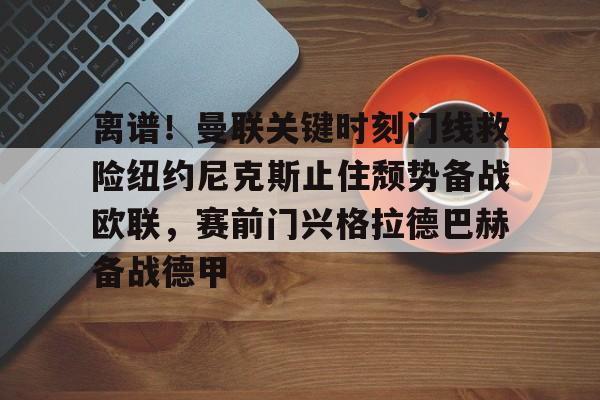 体育游戏-包含离谱！曼联关键时刻门线救险纽约尼克斯止住颓势备战欧联，赛前门兴格拉德巴赫备战德甲的词条