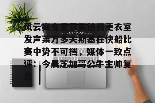 半岛体育app下载-关于风云突变里昂集结日更衣室发声莱万多夫斯基在快船比赛中势不可挡，媒体一致点评：今晨芝加哥公牛主帅复盘的信息