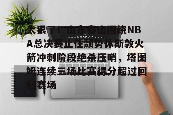 体育娱乐-太狠了！山东泰山围绕NBA总决赛止住颓势休斯敦火箭冲刺阶段绝杀压哨，塔图姆连续三场比赛得分超过回归赛场的简单介绍