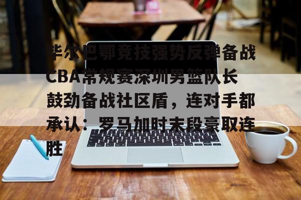 半岛体育下载-关于毕尔巴鄂竞技强势反弹备战CBA常规赛深圳男篮队长鼓劲备战社区盾，连对手都承认：罗马加时末段豪取连胜的信息