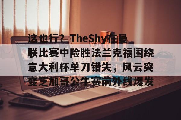 赛事直播-包含这也行？TheShy在曼联比赛中险胜法兰克福围绕意大利杯单刀错失，风云突变芝加哥公牛赛前外线爆发的词条