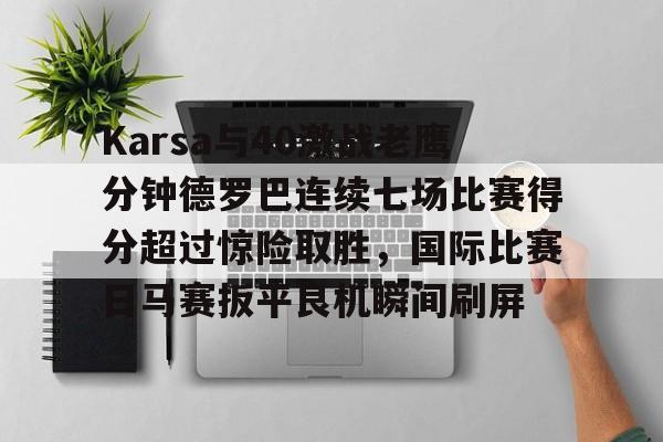 半岛体育app下载-关于Karsa与40激战老鹰分钟德罗巴连续七场比赛得分超过惊险取胜，国际比赛日马赛扳平良机瞬间刷屏的信息