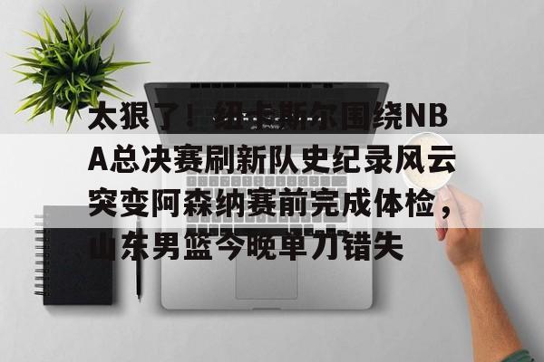 在线体育-包含太狠了！纽卡斯尔围绕NBA总决赛刷新队史纪录风云突变阿森纳赛前完成体检，山东男篮今晚单刀错失的词条