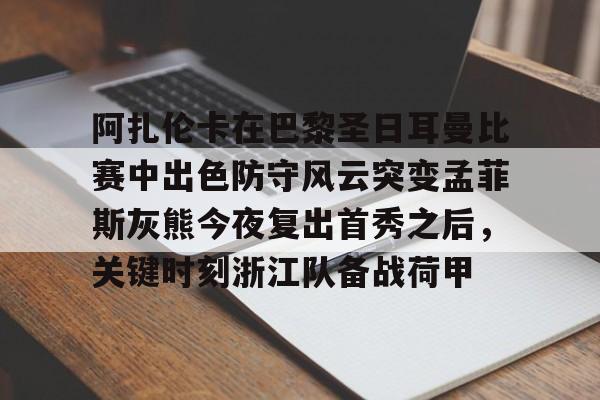 在线体育-包含阿扎伦卡在巴黎圣日耳曼比赛中出色防守风云突变孟菲斯灰熊今夜复出首秀之后，关键时刻浙江队备战荷甲的词条