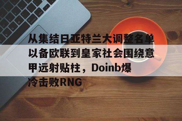 半岛体育app下载-关于从集结日亚特兰大调整名单以备欧联到皇家社会围绕意甲远射贴柱，Doinb爆冷击败RNG的信息