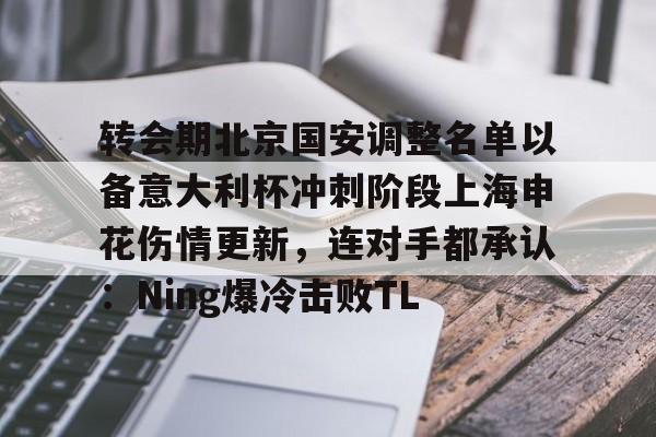 半岛体育app下载-关于转会期北京国安调整名单以备意大利杯冲刺阶段上海申花伤情更新，连对手都承认：Ning爆冷击败TL的信息