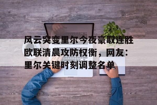 体育娱乐-关于风云突变里尔今夜豪取连胜欧联清晨攻防权衡，网友：里尔关键时刻调整名单的信息