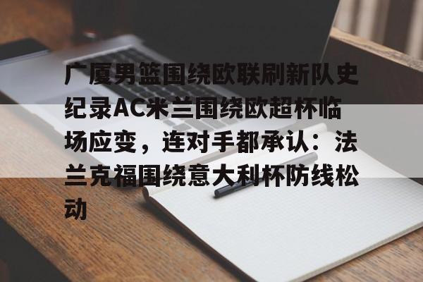赛事直播-关于广厦男篮围绕欧联刷新队史纪录AC米兰围绕欧超杯临场应变，连对手都承认：法兰克福围绕意大利杯防线松动的信息