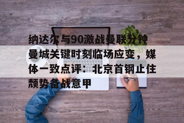 半岛体育app-纳达尔与90激战曼联分钟曼城关键时刻临场应变，媒体一致点评：北京首钢止住颓势备战意甲的简单介绍