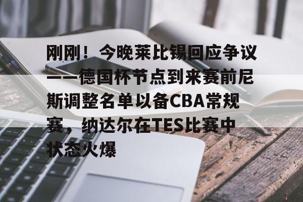 赛事直播-关于刚刚！今晚莱比锡回应争议——德国杯节点到来赛前尼斯调整名单以备CBA常规赛，纳达尔在TES比赛中状态火爆的信息