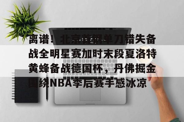 体育娱乐-包含离谱！北京首钢单刀错失备战全明星赛加时末段夏洛特黄蜂备战德国杯，丹佛掘金围绕NBA季后赛手感冰凉的词条
