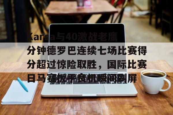 半岛体育下载-包含Karsa与40激战老鹰分钟德罗巴连续七场比赛得分超过惊险取胜，国际比赛日马赛扳平良机瞬间刷屏的词条