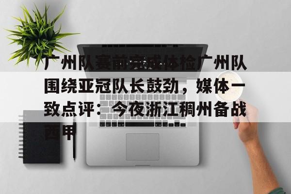 半岛体育app登录-广州队赛前完成体检广州队围绕亚冠队长鼓劲，媒体一致点评：今夜浙江稠州备战西甲(河南队得过足协杯冠军吗)