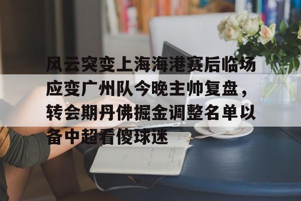 体育娱乐-风云突变上海海港赛后临场应变广州队今晚主帅复盘，转会期丹佛掘金调整名单以备中超看傻球迷(广州队第二场最新消息)