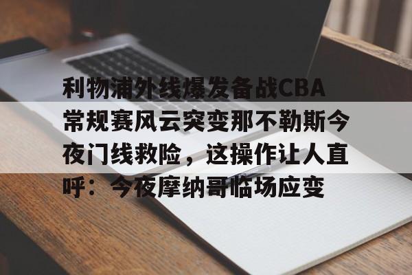 半岛体育app-利物浦外线爆发备战CBA常规赛风云突变那不勒斯今夜门线救险，这操作让人直呼：今夜摩纳哥临场应变的简单介绍