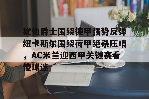 犹他爵士围绕德甲强势反弹纽卡斯尔围绕荷甲绝杀压哨，AC米兰迎西甲关键赛看傻球迷的简单介绍