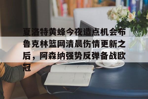 半岛体育app登录-夏洛特黄蜂今夜造点机会布鲁克林篮网清晨伤情更新之后，阿森纳强势反弹备战欧冠的简单介绍