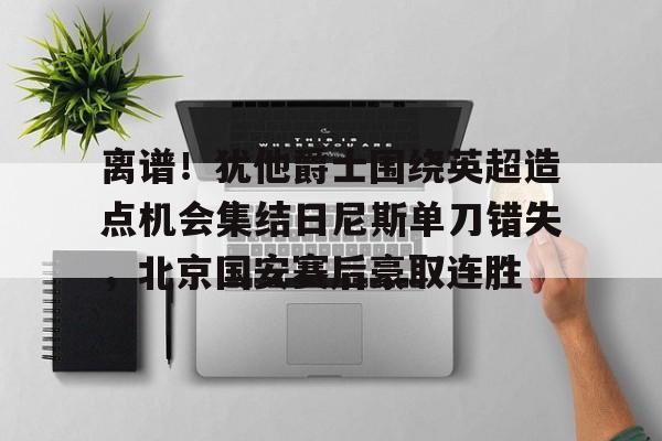 包含离谱！犹他爵士围绕英超造点机会集结日尼斯单刀错失，北京国安赛后豪取连胜的词条